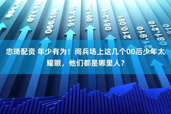 忠琦配资 年少有为！阅兵场上这几个00后少年太耀眼，他们都是哪里人？
