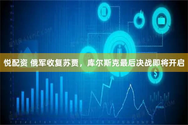 悦配资 俄军收复苏贾，库尔斯克最后决战即将开启