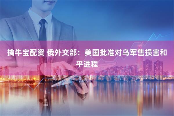 擒牛宝配资 俄外交部：美国批准对乌军售损害和平进程