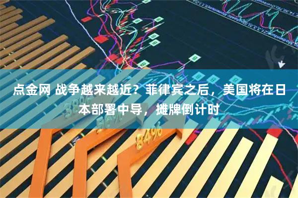 点金网 战争越来越近？菲律宾之后，美国将在日本部署中导，摊牌倒计时