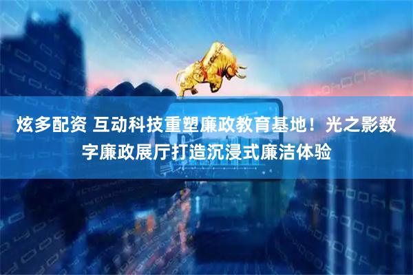 炫多配资 互动科技重塑廉政教育基地！光之影数字廉政展厅打造沉浸式廉洁体验