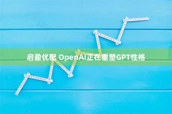 启盈优配 OpenAI正在重塑GPT性格