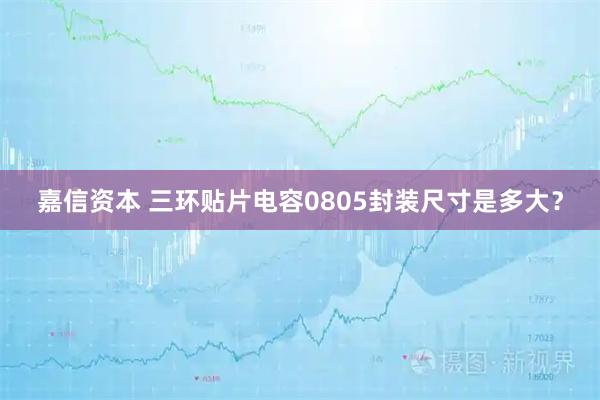 嘉信资本 三环贴片电容0805封装尺寸是多大？