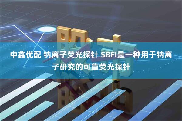 中鑫优配 钠离子荧光探针 SBFI是一种用于钠离子研究的可靠荧光探针