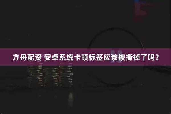 方舟配资 安卓系统卡顿标签应该被撕掉了吗？