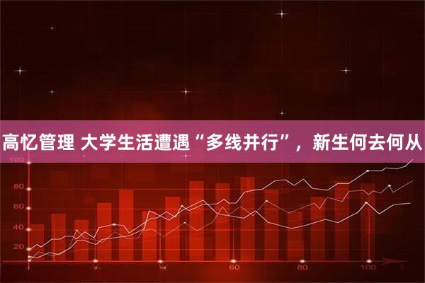 高忆管理 大学生活遭遇“多线并行”，新生何去何从
