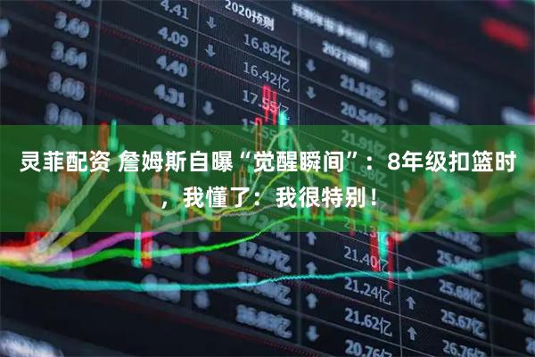 灵菲配资 詹姆斯自曝“觉醒瞬间”：8年级扣篮时，我懂了：我很特别！