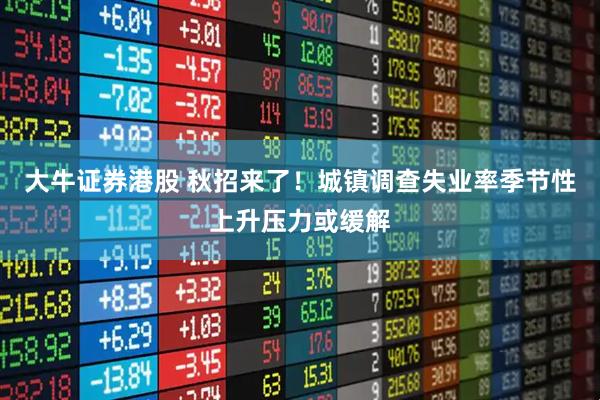 大牛证券港股 秋招来了！城镇调查失业率季节性上升压力或缓解