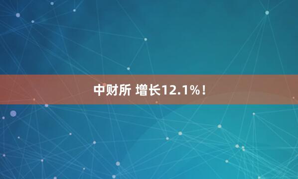 中财所 增长12.1%！