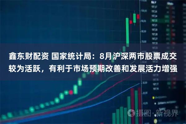 鑫东财配资 国家统计局：8月沪深两市股票成交较为活跃，有利于市场预期改善和发展活力增强