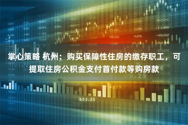 掌心策略 杭州：购买保障性住房的缴存职工，可提取住房公积金支付首付款等购房款