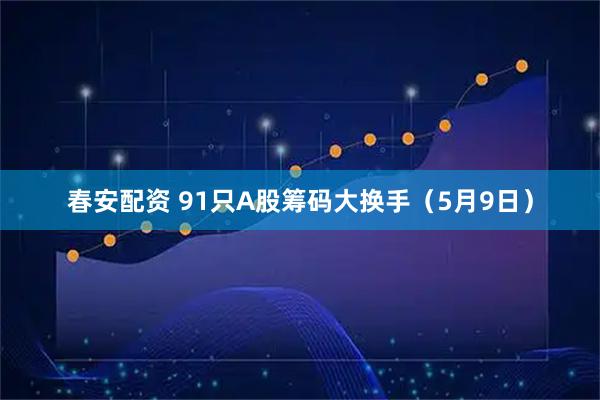 春安配资 91只A股筹码大换手（5月9日）