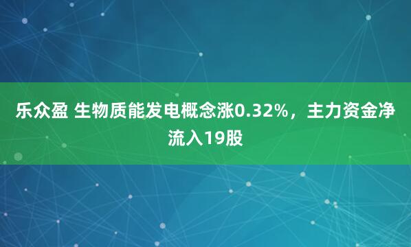 乐众盈 生物质能发电概念涨0.32%，主力资金净流入19股