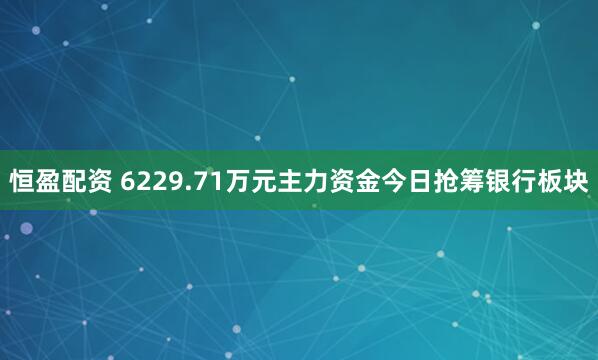 恒盈配资 6229.71万元主力资金今日抢筹银行板块