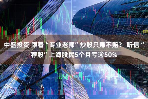 中盛投资 跟着“专业老师”炒股只赚不赔？ 听信“荐股”上海股民5个月亏逾50%
