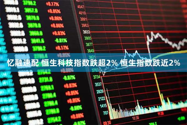 忆融速配 恒生科技指数跌超2% 恒生指数跌近2%