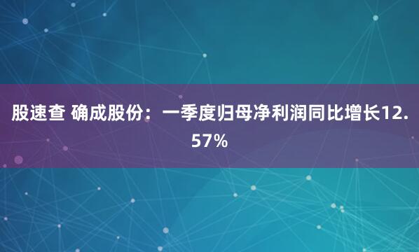 股速查 确成股份：一季度归母净利润同比增长12.57%