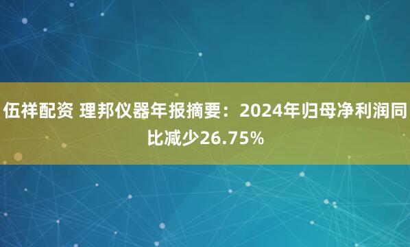 伍祥配资 理邦仪器年报摘要：2024年归母净利润同比减少26.75%