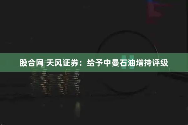 股合网 天风证券：给予中曼石油增持评级