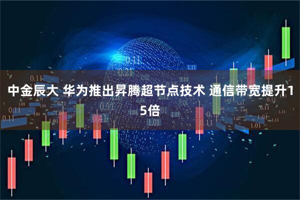 中金辰大 华为推出昇腾超节点技术 通信带宽提升15倍