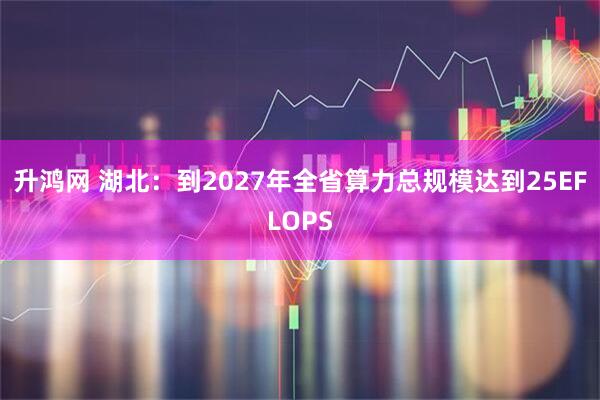 升鸿网 湖北：到2027年全省算力总规模达到25EFLOPS