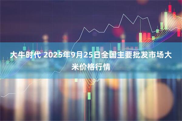 大牛时代 2025年9月25日全国主要批发市场大米价格行情