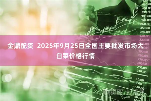 金鼎配资  2025年9月25日全国主要批发市场大白菜价格行情