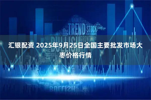 汇银配资 2025年9月25日全国主要批发市场大枣价格行情