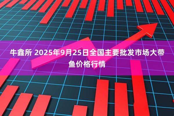 牛鑫所 2025年9月25日全国主要批发市场大带鱼价格行情