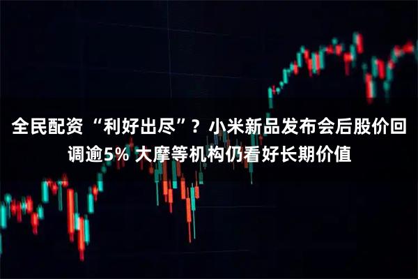 全民配资 “利好出尽”？小米新品发布会后股价回调逾5% 大摩等机构仍看好长期价值