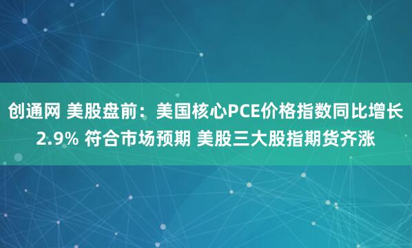 创通网 美股盘前：美国核心PCE价格指数同比增长2.9% 符合市场预期 美股三大股指期货齐涨