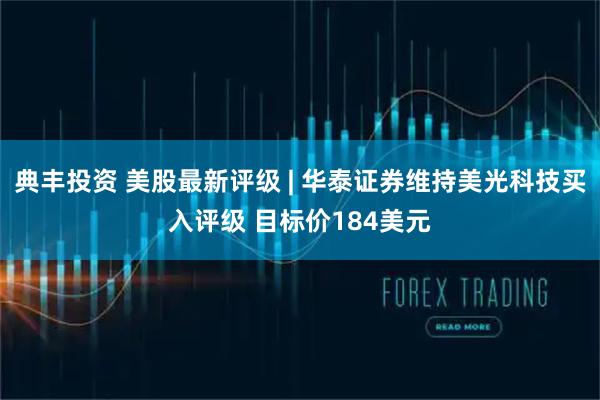 典丰投资 美股最新评级 | 华泰证券维持美光科技买入评级 目标价184美元