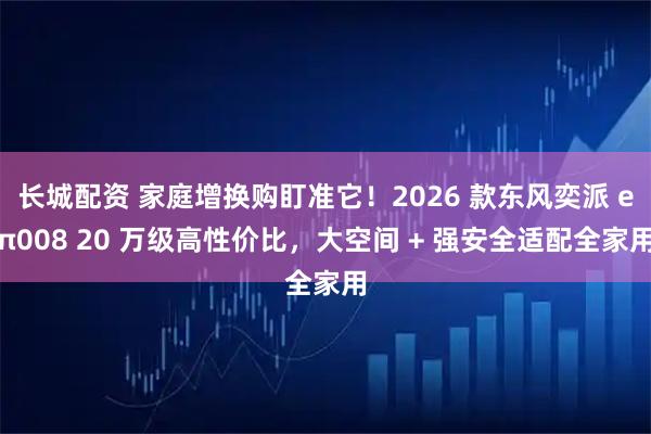 长城配资 家庭增换购盯准它！2026 款东风奕派 eπ008 20 万级高性价比，大空间 + 强安全适配全家用