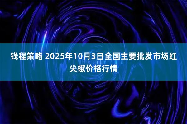 钱程策略 2025年10月3日全国主要批发市场红尖椒价格行情
