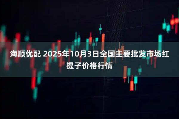 海顺优配 2025年10月3日全国主要批发市场红提子价格行情