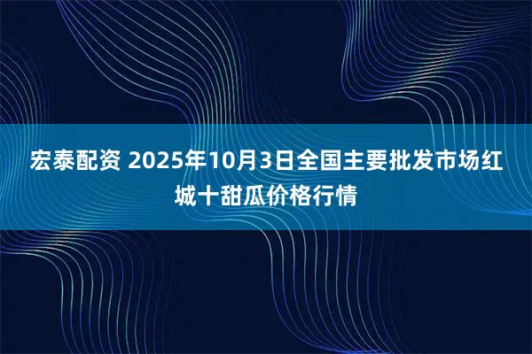 宏泰配资 2025年10月3日全国主要批发市场红城十甜瓜价格行情