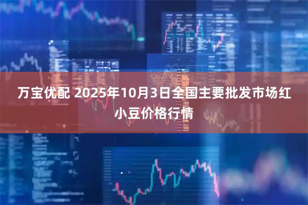 万宝优配 2025年10月3日全国主要批发市场红小豆价格行情