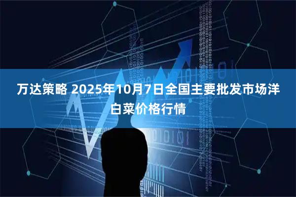 万达策略 2025年10月7日全国主要批发市场洋白菜价格行情