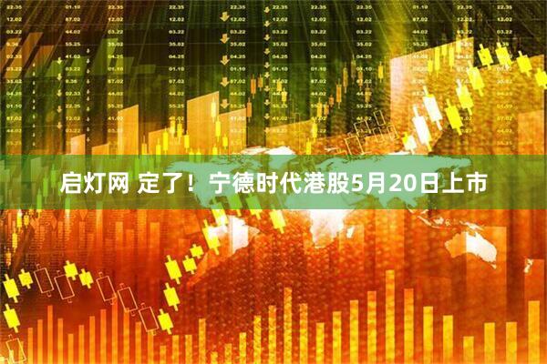 启灯网 定了！宁德时代港股5月20日上市