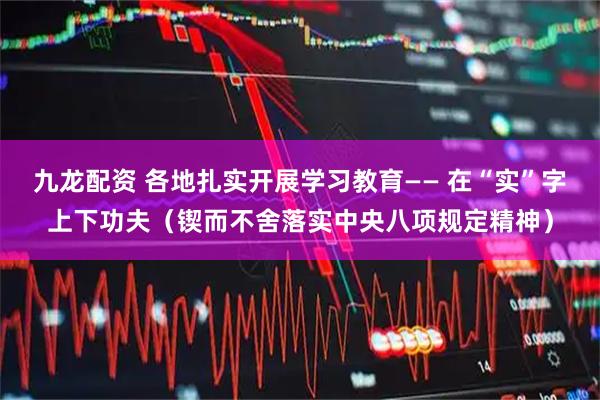 九龙配资 各地扎实开展学习教育—— 在“实”字上下功夫（锲而不舍落实中央八项规定精神）