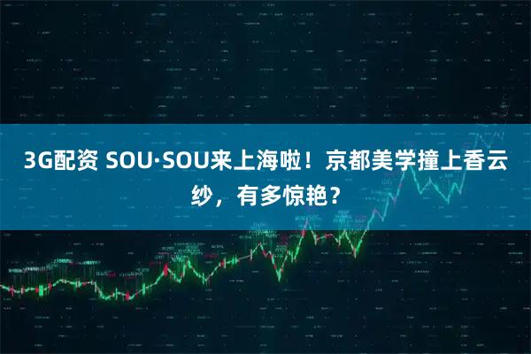 3G配资 SOU·SOU来上海啦！京都美学撞上香云纱，有多惊艳？