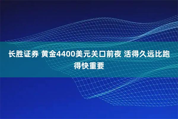 长胜证券 黄金4400美元关口前夜 活得久远比跑得快重要