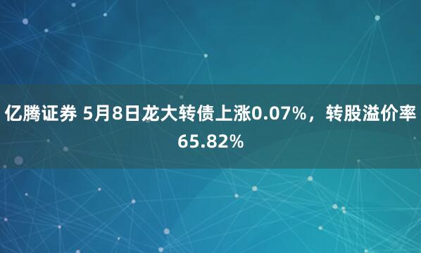 亿腾证券 5月8日龙大转债上涨0.07%，转股溢价率65.82%