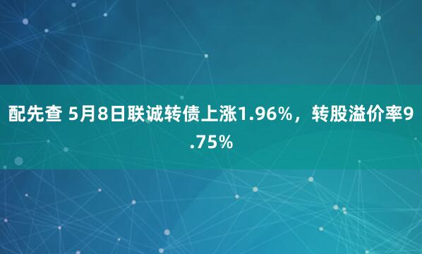 配先查 5月8日联诚转债上涨1.96%，转股溢价率9.75%