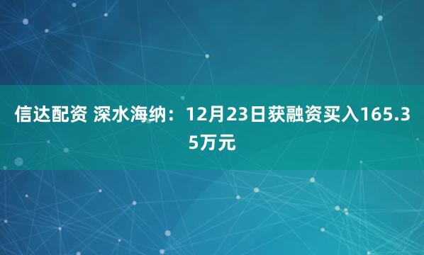 信达配资 深水海纳：12月23日获融资买入165.35万元