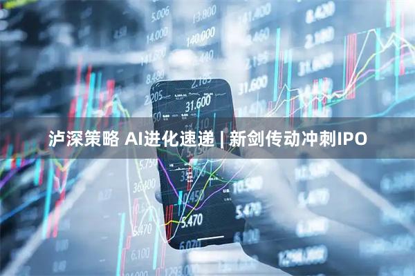 泸深策略 AI进化速递 | 新剑传动冲刺IPO