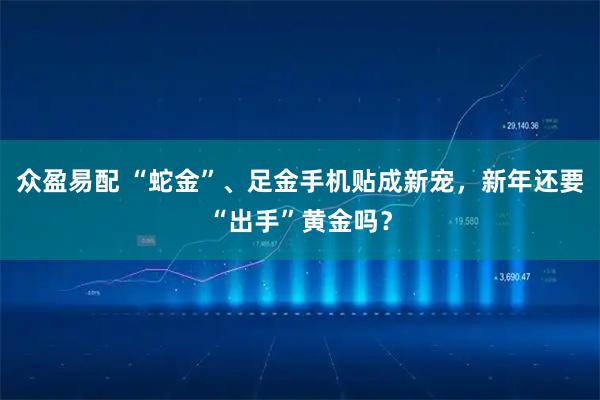 众盈易配 “蛇金”、足金手机贴成新宠，新年还要“出手”黄金吗？