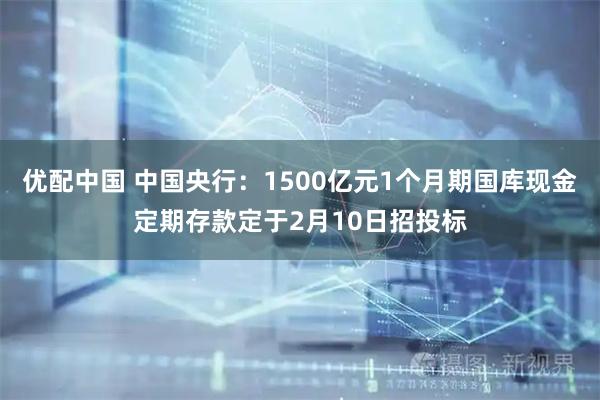 优配中国 中国央行：1500亿元1个月期国库现金定期存款定于2月10日招投标