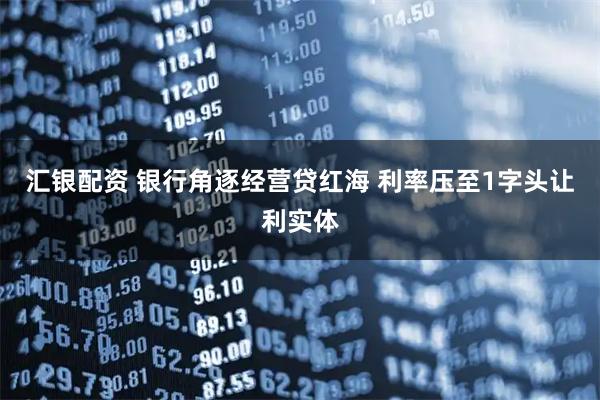 汇银配资 银行角逐经营贷红海 利率压至1字头让利实体