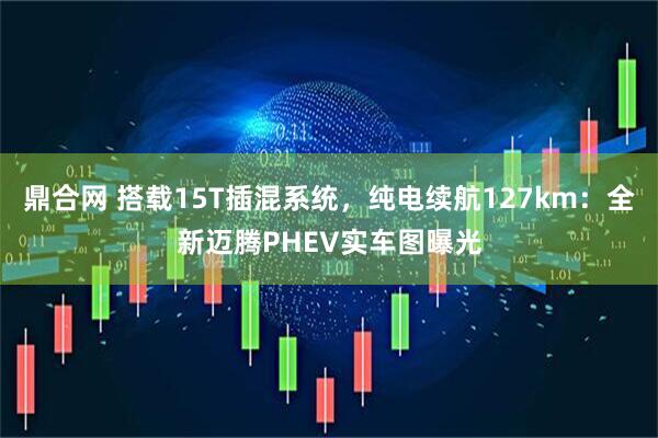 鼎合网 搭载15T插混系统，纯电续航127km：全新迈腾PHEV实车图曝光